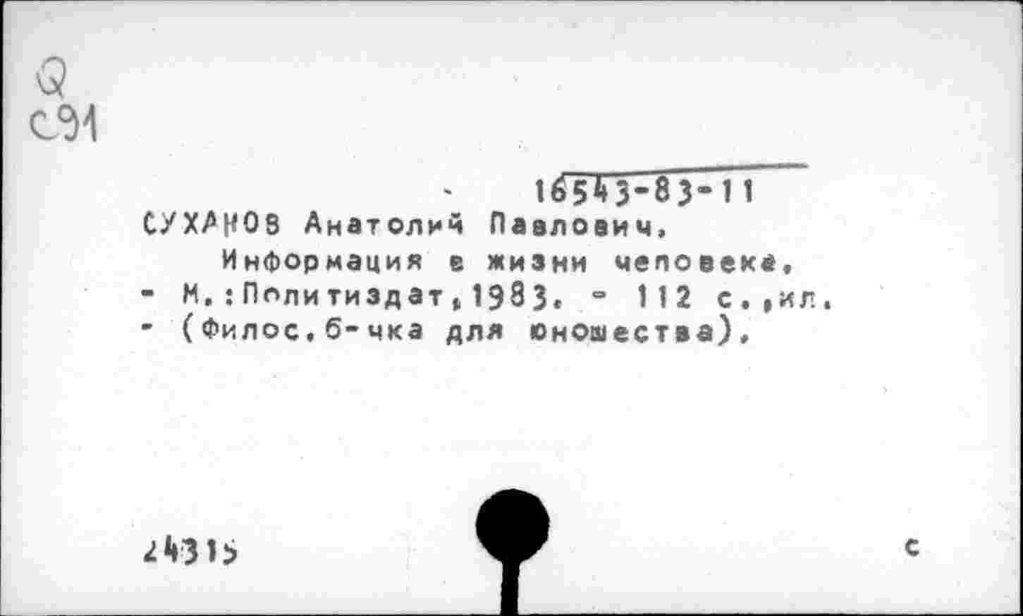 ﻿<5
165^3-83-11 СУХАНОВ Анатолий Павлович, Информация в жизни человека,
-	И.:Политиздат, 1983, - 1 1 2 с.,ил.
-	(Филос.б-чка для юношества).

с